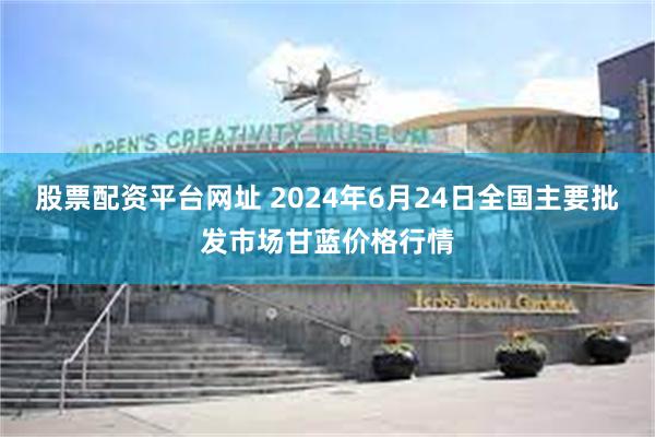 股票配资平台网址 2024年6月24日全国主要批发市场甘蓝价格行情