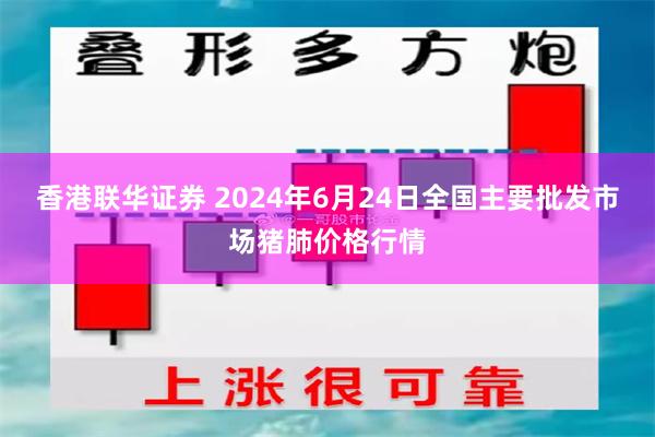 香港联华证券 2024年6月24日全国主要批发市场猪肺价格行情