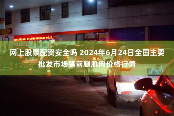 网上股票配资安全吗 2024年6月24日全国主要批发市场猪前腿肌肉价格行情