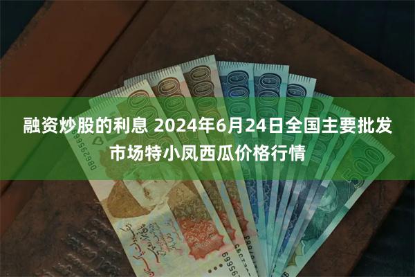 融资炒股的利息 2024年6月24日全国主要批发市场特小凤西瓜价格行情