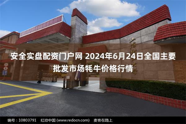 安全实盘配资门户网 2024年6月24日全国主要批发市场牦牛价格行情