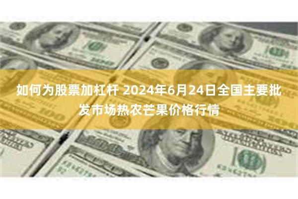 如何为股票加杠杆 2024年6月24日全国主要批发市场热农芒果价格行情