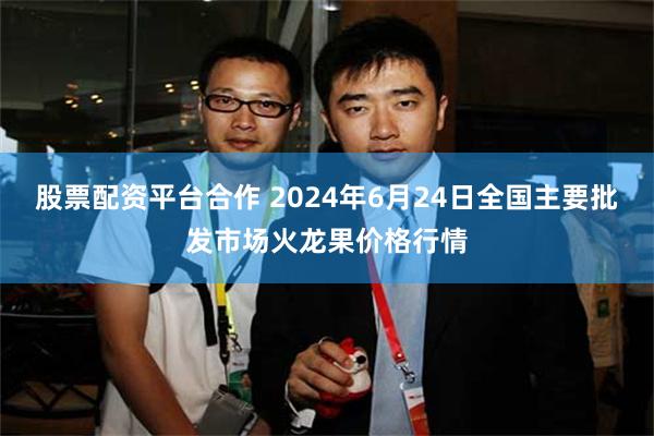 股票配资平台合作 2024年6月24日全国主要批发市场火龙果价格行情