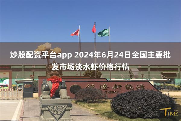 炒股配资平台app 2024年6月24日全国主要批发市场淡水虾价格行情