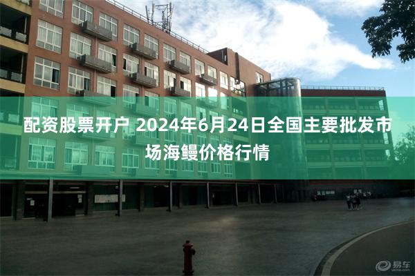 配资股票开户 2024年6月24日全国主要批发市场海鳗价格行情