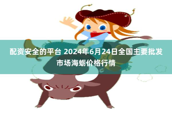 配资安全的平台 2024年6月24日全国主要批发市场海蛎价格行情