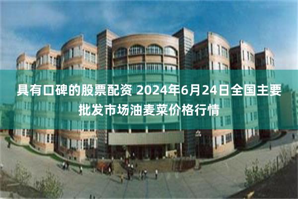 具有口碑的股票配资 2024年6月24日全国主要批发市场油麦菜价格行情