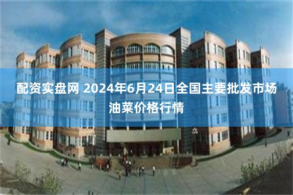 配资实盘网 2024年6月24日全国主要批发市场油菜价格行情