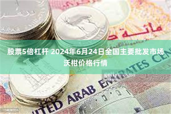 股票5倍杠杆 2024年6月24日全国主要批发市场沃柑价格行情