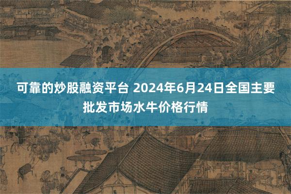 可靠的炒股融资平台 2024年6月24日全国主要批发市场水牛价格行情