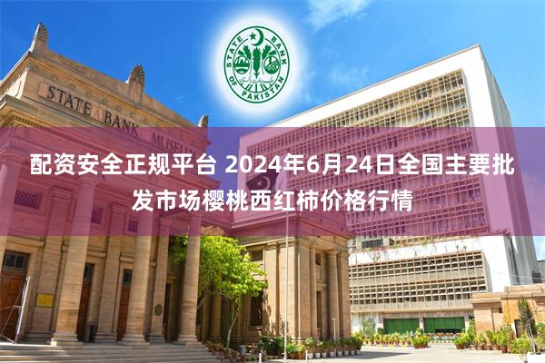 配资安全正规平台 2024年6月24日全国主要批发市场樱桃西红柿价格行情