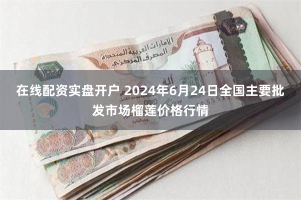 在线配资实盘开户 2024年6月24日全国主要批发市场榴莲价格行情