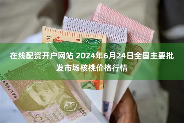 在线配资开户网站 2024年6月24日全国主要批发市场核桃价格行情