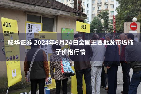 联华证券 2024年6月24日全国主要批发市场柿子价格行情