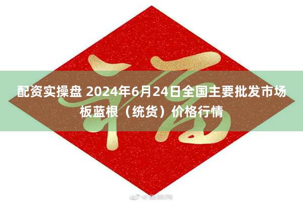 配资实操盘 2024年6月24日全国主要批发市场板蓝根（统货）价格行情