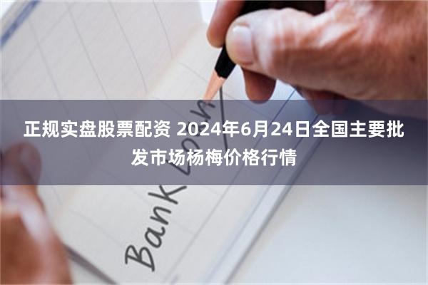 正规实盘股票配资 2024年6月24日全国主要批发市场杨梅价格行情