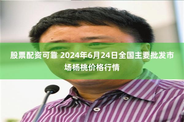 股票配资可靠 2024年6月24日全国主要批发市场杨桃价格行情