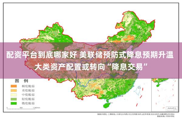 配资平台到底哪家好 美联储预防式降息预期升温 大类资产配置或转向“降息交易”