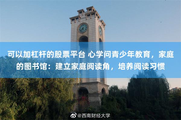 可以加杠杆的股票平台 心学问青少年教育，家庭的图书馆：建立家庭阅读角，培养阅读习惯