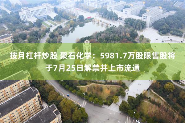 按月杠杆炒股 聚石化学：5981.7万股限售股将于7月25日解禁并上市流通