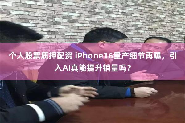 个人股票质押配资 iPhone16量产细节再曝，引入AI真能提升销量吗？