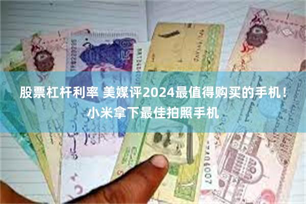 股票杠杆利率 美媒评2024最值得购买的手机！小米拿下最佳拍照手机