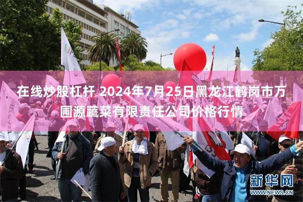 在线炒股杠杆 2024年7月25日黑龙江鹤岗市万圃源蔬菜有限责任公司价格行情