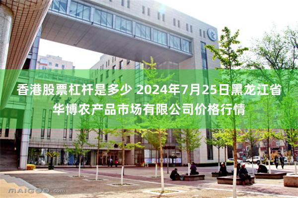 香港股票杠杆是多少 2024年7月25日黑龙江省华博农产品市场有限公司价格行情