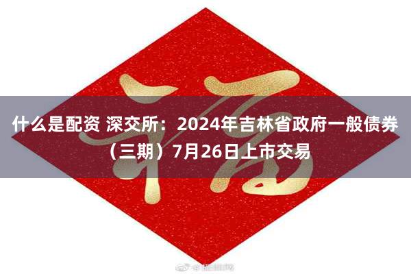 什么是配资 深交所：2024年吉林省政府一般债券（三期）7月26日上市交易