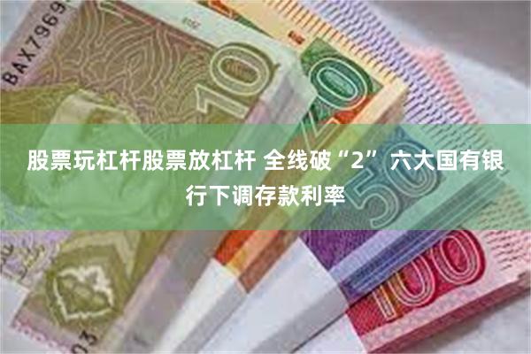 股票玩杠杆股票放杠杆 全线破“2” 六大国有银行下调存款利率