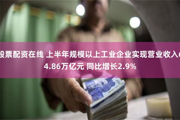 股票配资在线 上半年规模以上工业企业实现营业收入64.86万亿元 同比增长2.9%