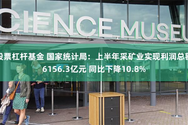 股票杠杆基金 国家统计局：上半年采矿业实现利润总额6156.3亿元 同比下降10.8%