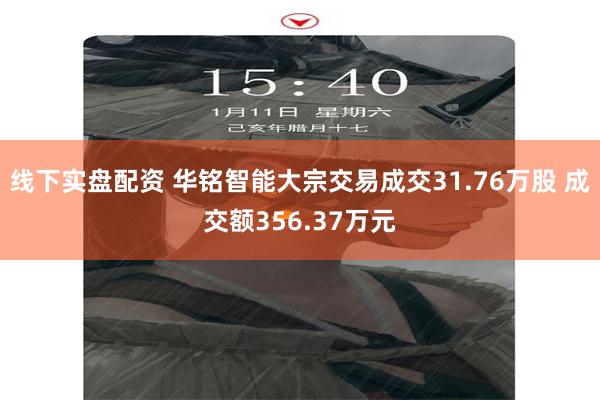 线下实盘配资 华铭智能大宗交易成交31.76万股 成交额356.37万元