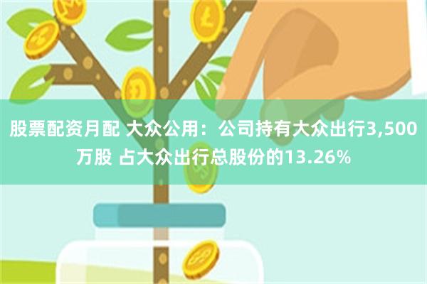 股票配资月配 大众公用：公司持有大众出行3,500万股 占大众出行总股份的13.26%