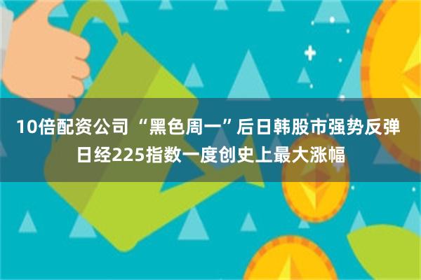 10倍配资公司 “黑色周一”后日韩股市强势反弹 日经225指数一度创史上最大涨幅