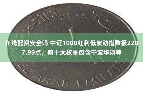 在线配资安全吗 中证1000红利低波动指数报2207.99点，前十大权重包含宁波华翔等