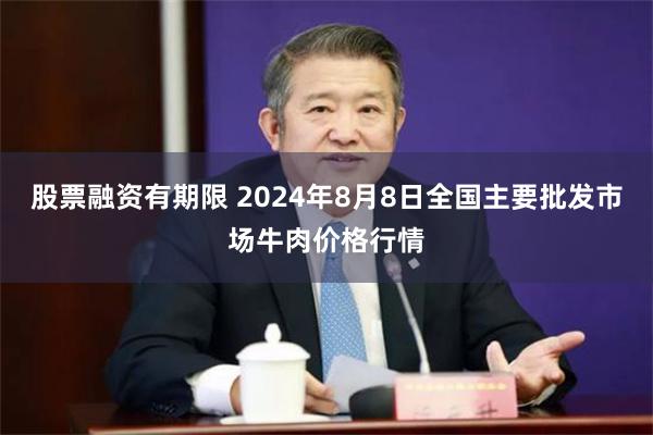 股票融资有期限 2024年8月8日全国主要批发市场牛肉价格行情