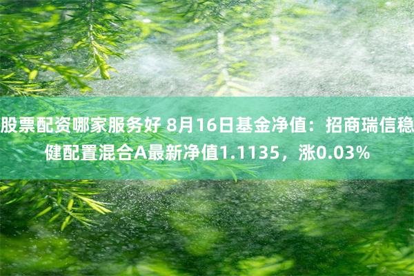 股票配资哪家服务好 8月16日基金净值：招商瑞信稳健配置混合A最新净值1.1135，涨0.03%