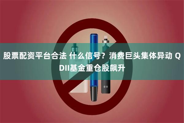 股票配资平台合法 什么信号？消费巨头集体异动 QDII基金重仓股飙升