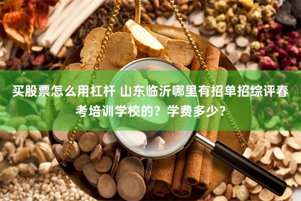 买股票怎么用杠杆 山东临沂哪里有招单招综评春考培训学校的？学费多少？