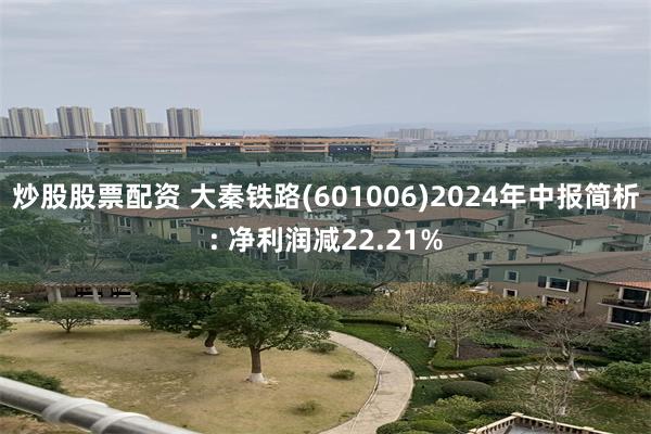 炒股股票配资 大秦铁路(601006)2024年中报简析: 净利润减22.21%