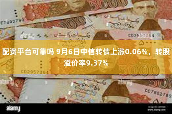 配资平台可靠吗 9月6日中信转债上涨0.06%，转股溢价率9.37%