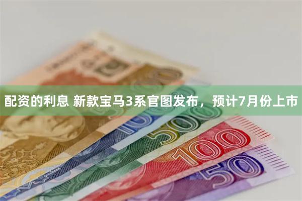 配资的利息 新款宝马3系官图发布，预计7月份上市