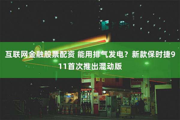 互联网金融股票配资 能用排气发电？新款保时捷911首次推出混动版