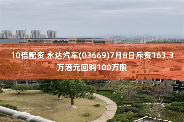 10倍配资 永达汽车(03669)7月8日斥资163.3万港元回购100万股