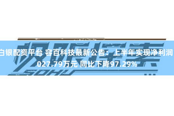 白银配资平台 容百科技最新公告：上半年实现净利润1027.79万元 同比下降97.29%