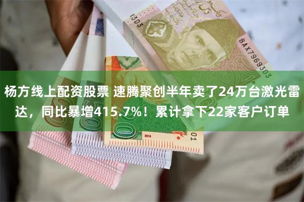 杨方线上配资股票 速腾聚创半年卖了24万台激光雷达，同比暴增415.7%！累计拿下22家客户订单