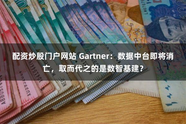 配资炒股门户网站 Gartner：数据中台即将消亡，取而代之的是数智基建？