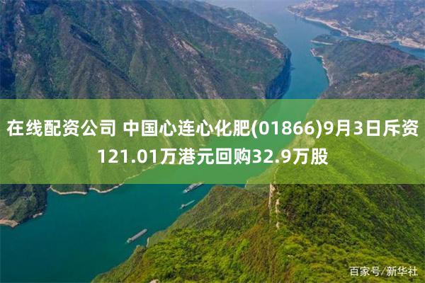 在线配资公司 中国心连心化肥(01866)9月3日斥资121.01万港元回购32.9万股