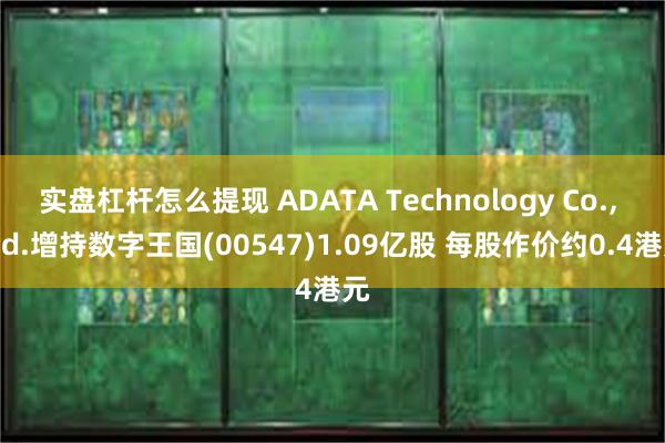 实盘杠杆怎么提现 ADATA Technology Co., Ltd.增持数字王国(00547)1.09亿股 每股作价约0.4港元